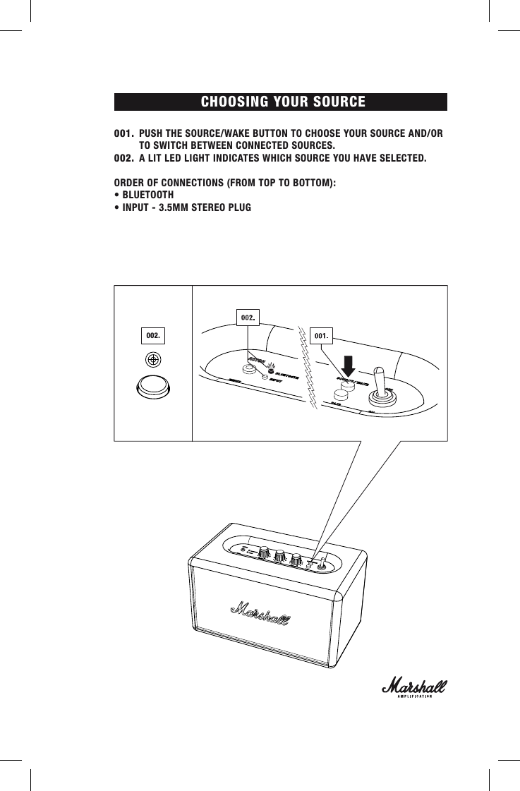 CHOOSING YOUR SOURCE001.  PUSH THE SOURCE/WAKE BUTTON TO CHOOSE YOUR SOURCE AND/OR      TO SWITCH BETWEEN CONNECTED SOURCES. 002.  A LIT LED LIGHT INDICATES WHICH SOURCE YOU HAVE SELECTED. ORDER OF CONNECTIONS (FROM TOP TO BOTTOM):• BLUETOOTH• INPUT - 3.5MM STEREO PLUG002.