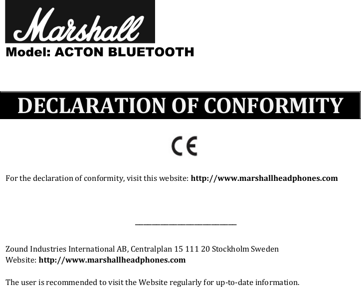    Model: ACTON BLUETOOTH    DECLARATION OF CONFORMITY  For the declaration of conformity, visit this website: http://www.marshallheadphones.com  ________________________  Zound Industries International AB, Centralplan 15 111 20 Stockholm Sweden Website: http://www.marshallheadphones.com  The user is recommended to visit the Website regularly for up-to-date information.  
