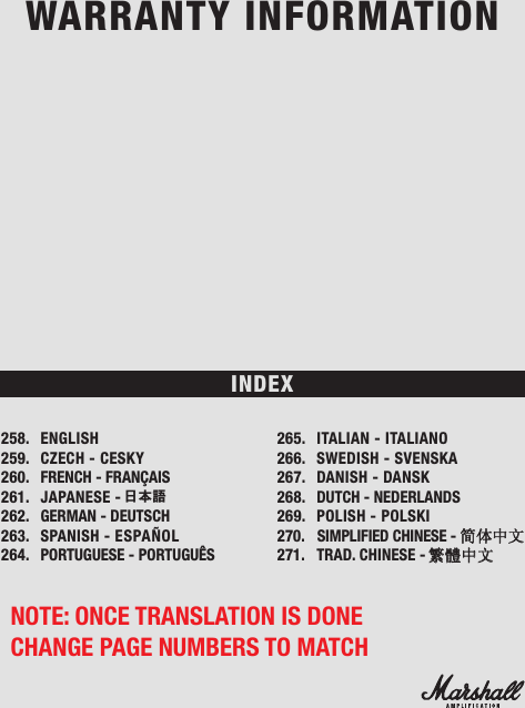                                                           258. ENGLISH259.  CZECH - CESKY260.  FRENCH - FRANÇAIS261.  JAPANESE - 日本語262.  GERMAN - DEUTSCH263.  SPANISH - ESPAÑOL264.  PORTUGUESE - PORTUGUÊS265.  ITALIAN - ITALIANO266.   SWEDISH - SVENSKA267.  DANISH - DANSK268.  DUTCH - NEDERLANDS269.  POLISH - POLSKI270.    SIMPLIFIED CHINESE - 简体中文271.   TRAD. CHINESE - 繁體中文INDEXWARRANTY INFORMATIONNOTE: ONCE TRANSLATION IS DONE CHANGE PAGE NUMBERS TO MATCH