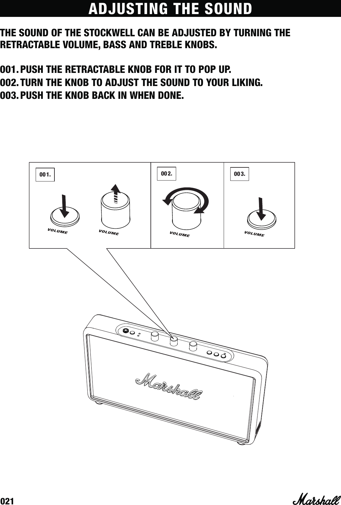 021ADJUSTING THE SOUNDTHE SOUND OF THE STOCKWELL CAN BE ADJUSTED BY TURNING THE RETRACTABLE VOLUME, BASS AND TREBLE KNOBS.001. PUSH THE RETRACTABLE KNOB FOR IT TO POP UP.002. TURN THE KNOB TO ADJUST THE SOUND TO YOUR LIKING.003. PUSH THE KNOB BACK IN WHEN DONE.001. 002. 003.