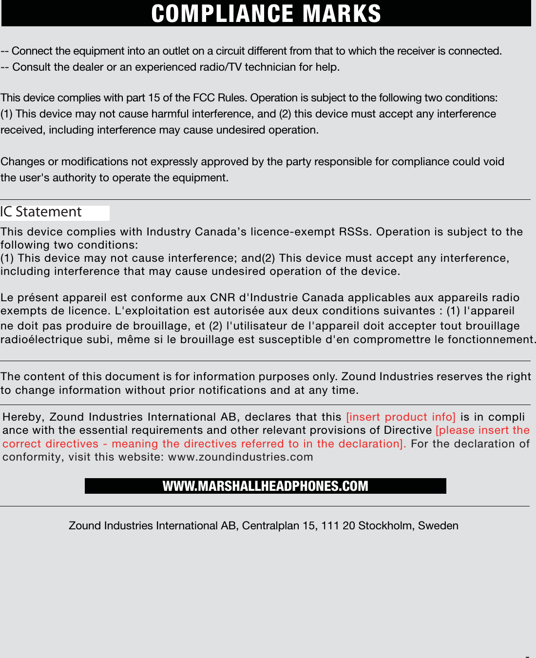 003The content of this document is for information purposes only. Zound Industries reserves the right to change information without prior notifications and at any time. $POOFDUUIFFRVJQNFOUJOUPBOPVUMFUPOBDJSDVJUEJGGFSFOUGSPNUIBUUPXIJDIUIFSFDFJWFSJTDPOOFDUFE $POTVMUUIFEFBMFSPSBOFYQFSJFODFESBEJP57UFDIOJDJBOGPSIFMQCOMPLIANCE MARKSHereby, Zound Industries International AB, declares that this [insert product info] is in compli-ance with the essential requirements and other relevant provisions of Directive [please insert the correct directives - meaning the directives referred to in the declaration]. For the declaration of conformity, visit this website: www.zoundindustries.comZound Industries International AB, Centralplan 15, 111 20 Stockholm, SwedenWWW.MARSHALLHEADPHONES.COMICC Statement5IJTEFWJDFDPNQMJFTXJUI*OEVTUSZ$BOBEBTMJDFODFFYFNQU344T0QFSBUJPOJTTVCKFDUUPUIF5IJTEFWJDFDPNQMJFTXJUIQBSUPGUIF&apos;$$3VMFT0QFSBUJPOJTTVCKFDUUPUIFGPMMPXJOHUXPDPOEJUJPOT(5IJTEFWJDFNBZOPUDBVTFIBSNGVMJOUFSGFSFODFBOEUIJTEFWJDFNVTUBDDFQUBOZJOUFSGFSFODFreceived, including interference may cause undesired operation.$IBOHFTPSNPEJGJDBUJPOTOPUFYQSFTTMZBQQSPWFECZUIFQBSUZSFTQPOTJCMFGPSDPNQMJBODFDPVMEWPJEUIFVTFShTBVUIPSJUZUPPQFSBUFUIFFRVJQNFOUGPMMPXJOHUXPDPOEJUJPOT 5IJTEFWJDFNBZOPUDBVTFJOUFSGFSFODFBOE5IJTEFWJDFNVTUBDDFQUBOZJOUFSGFSFODFJODMVEJOHJOUFSGFSFODFUIBUNBZDBVTFVOEFTJSFEPQFSBUJPOPGUIFEFWJDF -FQSÏTFOUBQQBSFJMFTUDPOGPSNFBVY$/3Eh*OEVTUSJF$BOBEBBQQMJDBCMFTBVYBQQBSFJMTSBEJP FYFNQUTEFMJDFODF-hFYQMPJUBUJPOFTUBVUPSJTÏFBVYEFVYDPOEJUJPOTTVJWBOUFTMhBQQBSFJMOFEPJUQBTQSPEVJSFEFCSPVJMMBHFFUMhVUJMJTBUFVSEFMhBQQBSFJMEPJUBDDFQUFSUPVUCSPVJMMBHFSBEJPÏMFDUSJRVFTVCJNÐNFTJMFCSPVJMMBHFFTUTVTDFQUJCMFEhFODPNQSPNFUUSFMFGPODUJPOOFNFOUIC Statement 