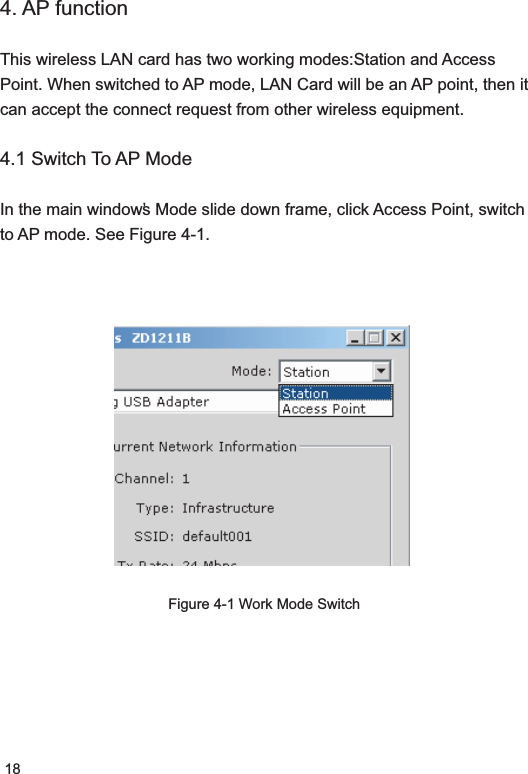 184. AP functionThis wireless LAN card has two working modes: Station and Access Point. When switched to AP mode, LAN Card will be an AP point, then it can accept the connect request from other wireless equipment. 4.1 Switch To AP Mode In the main window’s Mode slide down frame, click Access Point, switch to AP mode. See Figure 4-1.Figure 4-1 Work Mode Switch