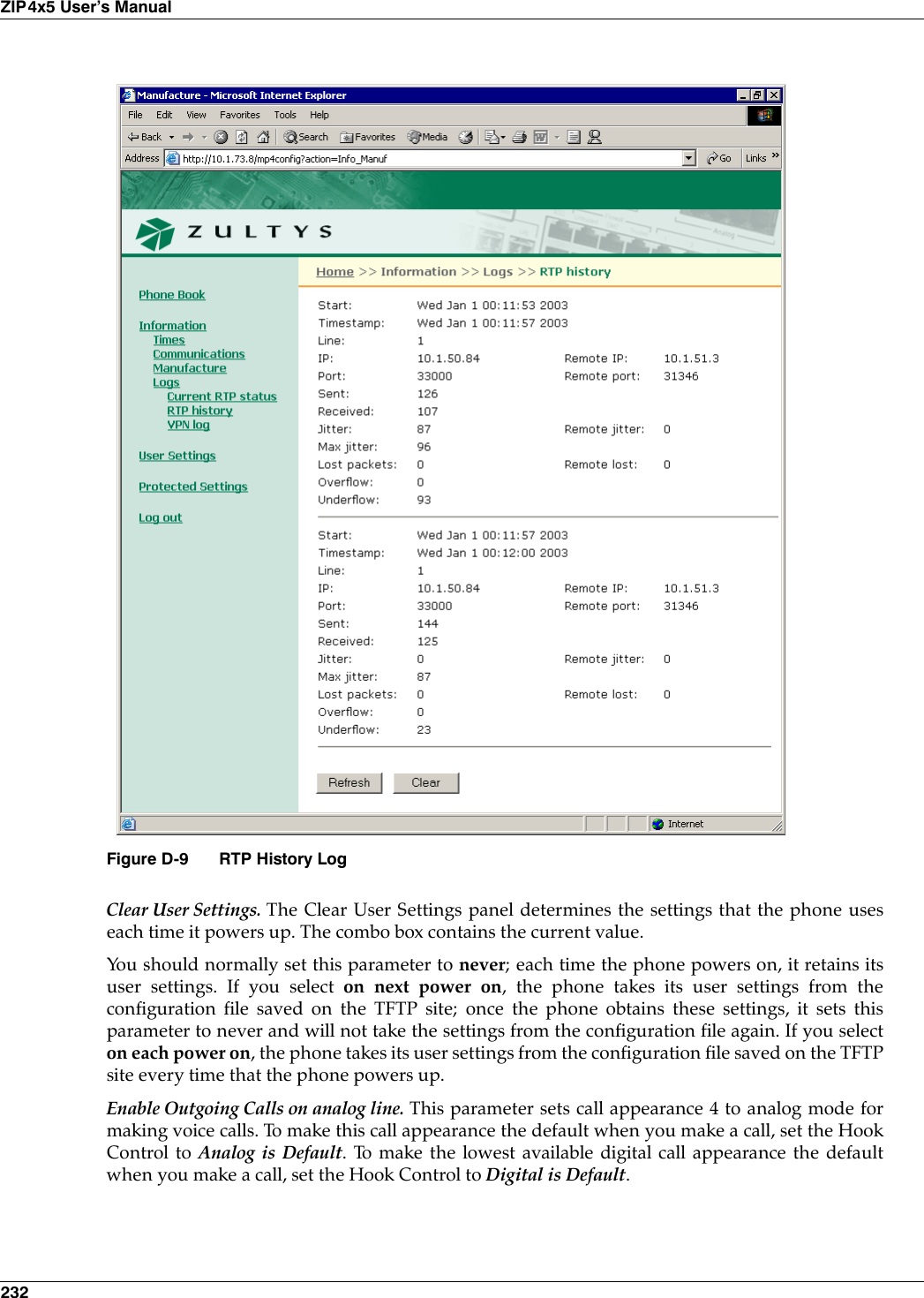 232ZIP4x5 User’s ManualClear User Settings. The Clear User Settings panel determines the settings that the phone useseach time it powers up. The combo box contains the current value.You should normally set this parameter to never; each time the phone powers on, it retains itsuser settings. If you select on next power on, the phone takes its user settings from theconfiguration file saved on the TFTP site; once the phone obtains these settings, it sets thisparameter to never and will not take the settings from the configuration file again. If you selecton each power on, the phone takes its user settings from the configuration file saved on the TFTPsite every time that the phone powers up.Enable Outgoing Calls on analog line. This parameter sets call appearance 4 to analog mode formaking voice calls. To make this call appearance the default when you make a call, set the HookControl to Analog is Default. To make the lowest available digital call appearance the defaultwhen you make a call, set the Hook Control to Digital is Default.Figure D-9 RTP History Log