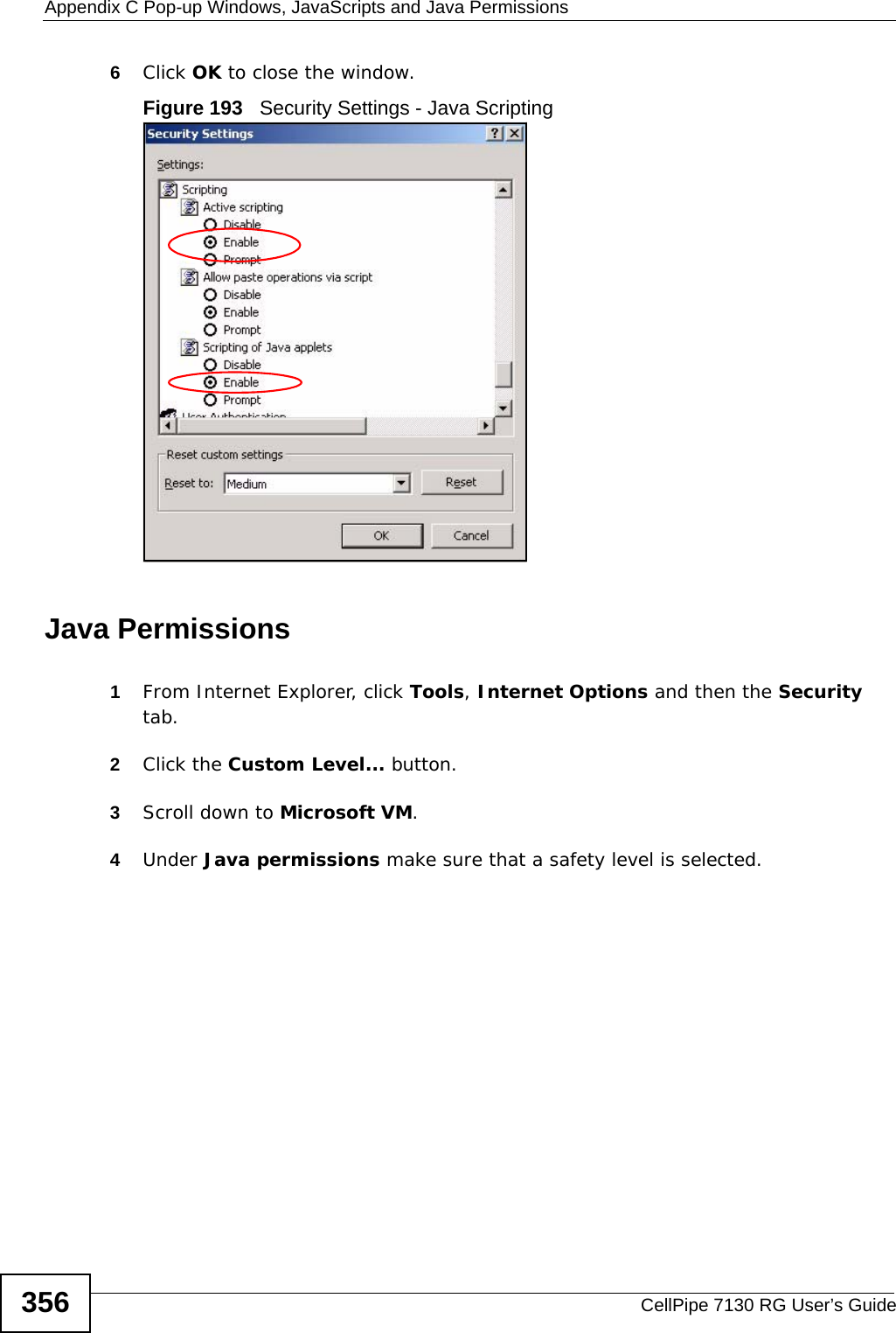 Appendix C Pop-up Windows, JavaScripts and Java PermissionsCellPipe 7130 RG User’s Guide3566Click OK to close the window.Figure 193   Security Settings - Java ScriptingJava Permissions1From Internet Explorer, click Tools, Internet Options and then the Security tab. 2Click the Custom Level... button. 3Scroll down to Microsoft VM. 4Under Java permissions make sure that a safety level is selected.