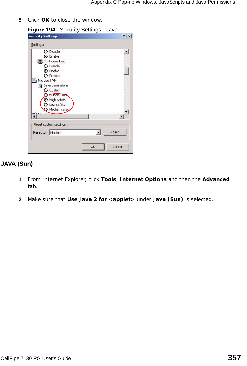  Appendix C Pop-up Windows, JavaScripts and Java PermissionsCellPipe 7130 RG User’s Guide 3575Click OK to close the window.Figure 194   Security Settings - Java JAVA (Sun)1From Internet Explorer, click Tools, Internet Options and then the Advanced tab. 2Make sure that Use Java 2 for &lt;applet&gt; under Java (Sun) is selected.
