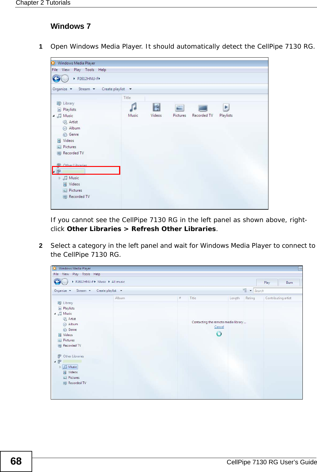 Chapter 2 TutorialsCellPipe 7130 RG User’s Guide68Windows 71Open Windows Media Player. It should automatically detect the CellPipe 7130 RG.Tutorial: Media Sharing using Windows 7 (1)If you cannot see the CellPipe 7130 RG in the left panel as shown above, right-click Other Libraries &gt; Refresh Other Libraries.2Select a category in the left panel and wait for Windows Media Player to connect to the CellPipe 7130 RG.Tutorial: Media Sharing using Windows 7 (2)
