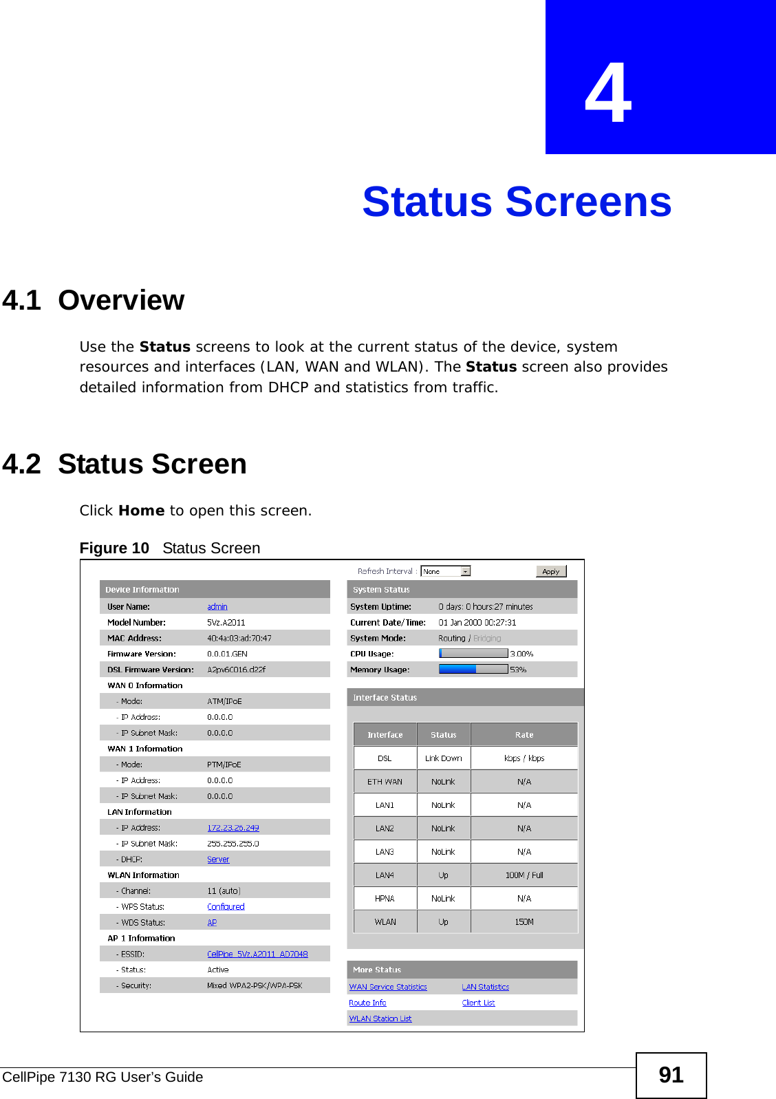 CellPipe 7130 RG User’s Guide 91CHAPTER  4 Status Screens4.1  OverviewUse the Status screens to look at the current status of the device, system resources and interfaces (LAN, WAN and WLAN). The Status screen also provides detailed information from DHCP and statistics from traffic.4.2  Status Screen Click Home to open this screen.Figure 10   Status Screen
