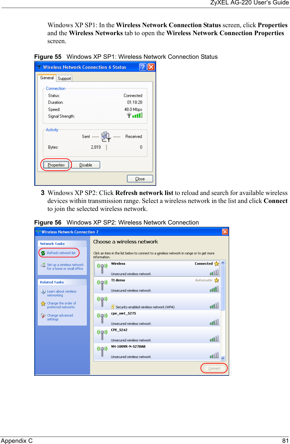 ZyXEL AG-220 User’s GuideAppendix C 81Windows XP SP1: In the Wireless Network Connection Status screen, click Properties and the Wireless Networks tab to open the Wireless Network Connection Properties screen.Figure 55   Windows XP SP1: Wireless Network Connection Status3Windows XP SP2: Click Refresh network list to reload and search for available wireless devices within transmission range. Select a wireless network in the list and click Connect to join the selected wireless network.Figure 56   Windows XP SP2: Wireless Network Connection