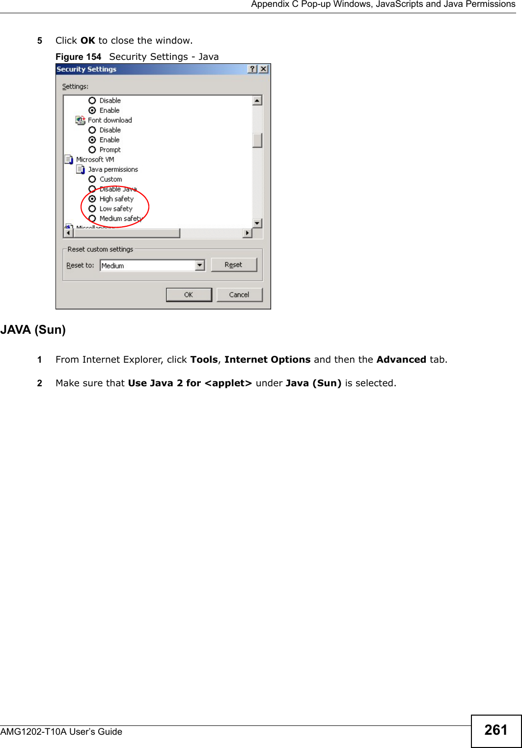  Appendix C Pop-up Windows, JavaScripts and Java PermissionsAMG1202-T10A User’s Guide 2615Click OK to close the window.Figure 154   Security Settings - Java JAVA (Sun)1From Internet Explorer, click Tools, Internet Options and then the Advanced tab. 2Make sure that Use Java 2 for &lt;applet&gt; under Java (Sun) is selected.