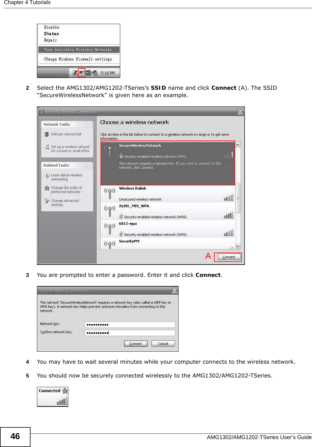Chapter 4 TutorialsAMG1302/AMG1202-TSeries User’s Guide46Tutorial: Status2Select the AMG1302/AMG1202-TSeries’s SSID name and click Connect (A). The SSID “SecureWirelessNetwork” is given here as an example. Tutorial: Status3You are prompted to enter a password. Enter it and click Connect. Tutorial: Status4You may have to wait several minutes while your computer connects to the wireless network.5You should now be securely connected wirelessly to the AMG1302/AMG1202-TSeries. Tutorial: StatusA