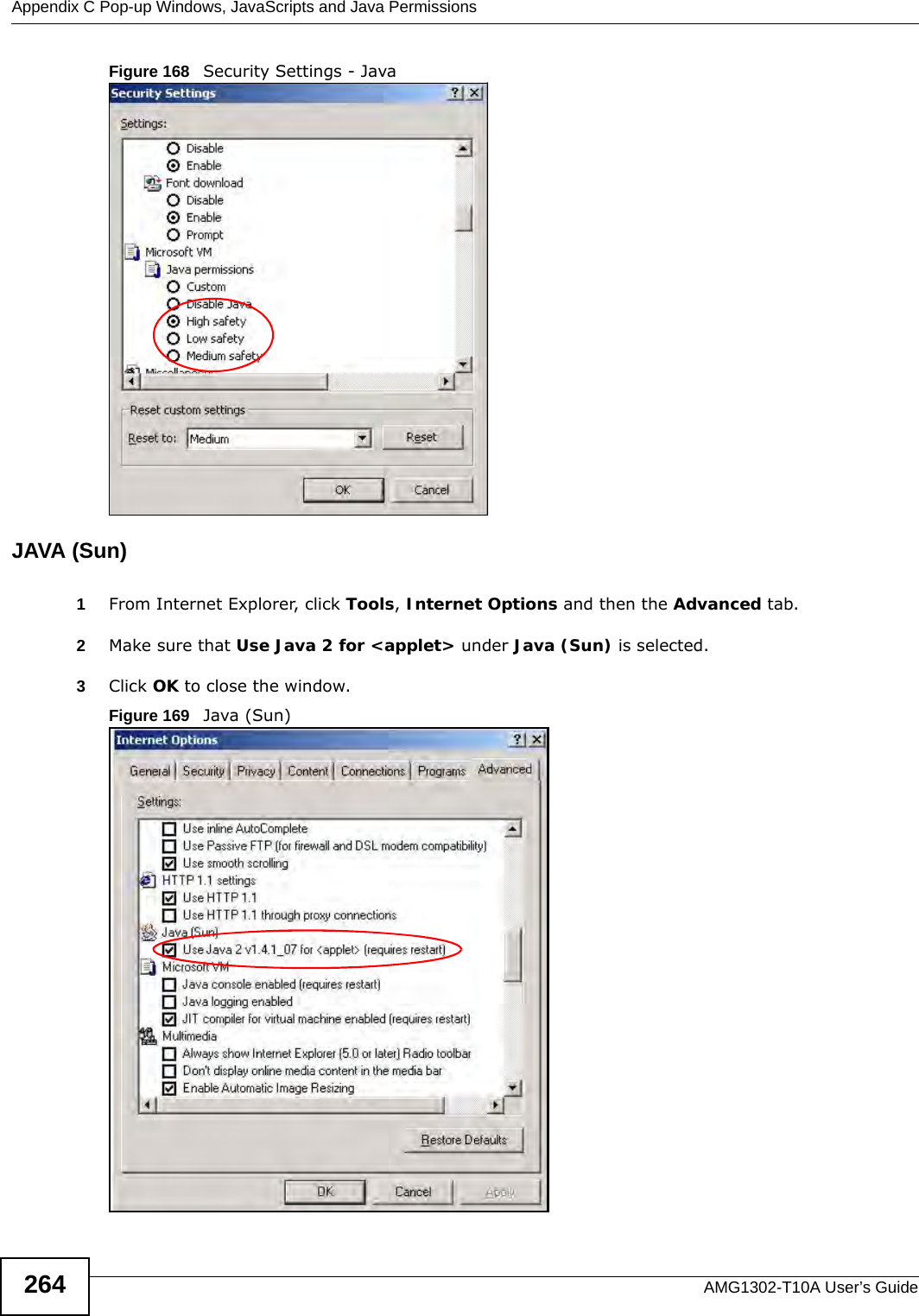 Appendix C Pop-up Windows, JavaScripts and Java PermissionsAMG1302-T10A User’s Guide264Figure 168   Security Settings - Java JAVA (Sun)1From Internet Explorer, click Tools, Internet Options and then the Advanced tab. 2Make sure that Use Java 2 for &lt;applet&gt; under Java (Sun) is selected.3Click OK to close the window.Figure 169   Java (Sun)