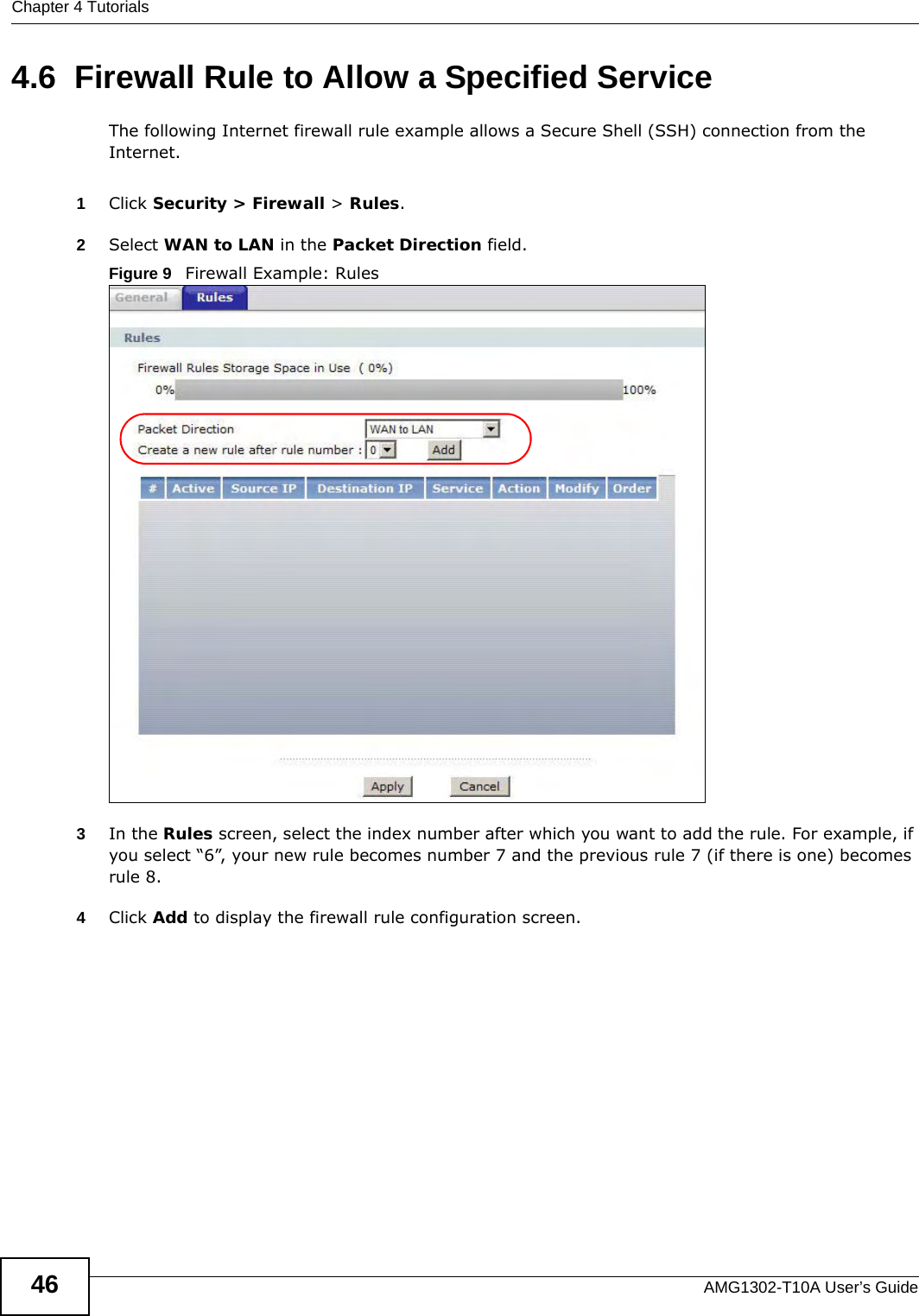 Chapter 4 TutorialsAMG1302-T10A User’s Guide464.6  Firewall Rule to Allow a Specified ServiceThe following Internet firewall rule example allows a Secure Shell (SSH) connection from the Internet.1Click Security &gt; Firewall &gt; Rules.2Select WAN to LAN in the Packet Direction field. Figure 9   Firewall Example: Rules3In the Rules screen, select the index number after which you want to add the rule. For example, if you select “6”, your new rule becomes number 7 and the previous rule 7 (if there is one) becomes rule 8.4Click Add to display the firewall rule configuration screen.