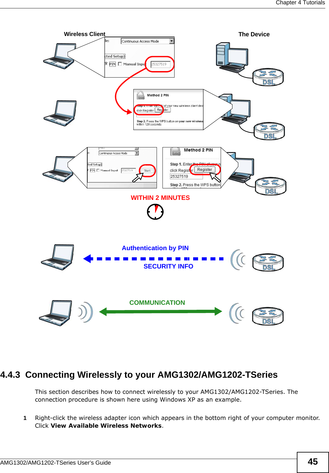  Chapter 4 TutorialsAMG1302/AMG1202-TSeries User’s Guide 45Example WPS Process: PIN Method4.4.3  Connecting Wirelessly to your AMG1302/AMG1202-TSeriesThis section describes how to connect wirelessly to your AMG1302/AMG1202-TSeries. The connection procedure is shown here using Windows XP as an example. 1Right-click the wireless adapter icon which appears in the bottom right of your computer monitor. Click View Available Wireless Networks. Authentication by PINSECURITY INFOWITHIN 2 MINUTESWireless ClientThe DeviceCOMMUNICATION