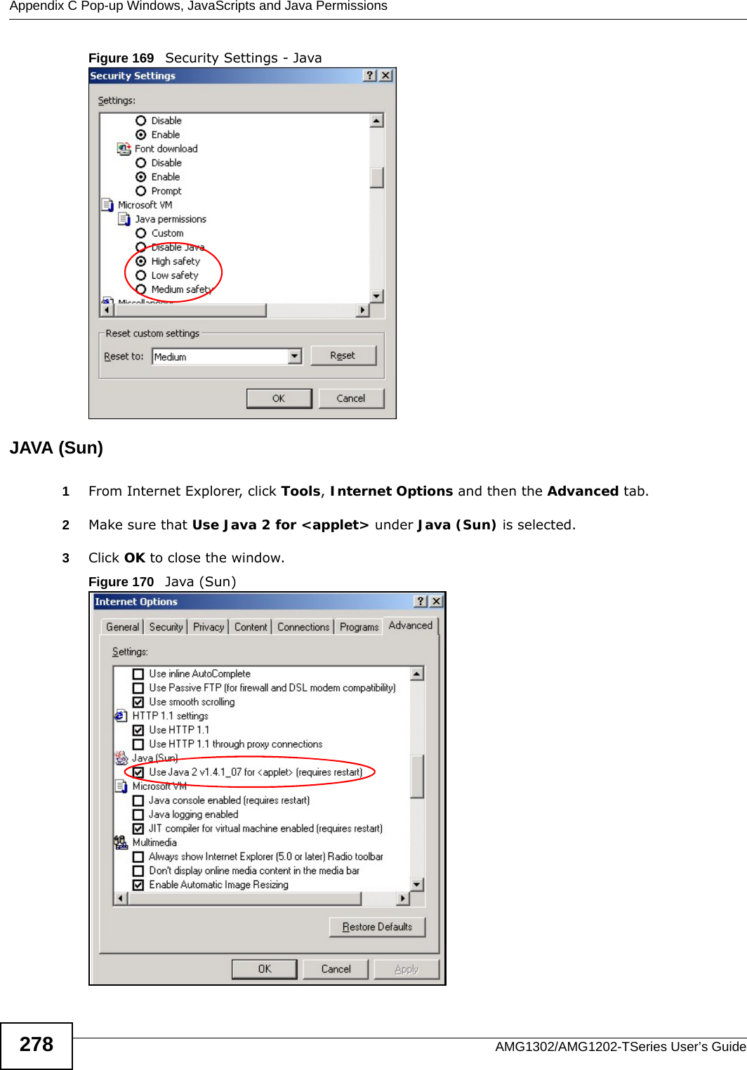 Appendix C Pop-up Windows, JavaScripts and Java PermissionsAMG1302/AMG1202-TSeries User’s Guide278Figure 169   Security Settings - Java JAVA (Sun)1From Internet Explorer, click Tools, Internet Options and then the Advanced tab. 2Make sure that Use Java 2 for &lt;applet&gt; under Java (Sun) is selected.3Click OK to close the window.Figure 170   Java (Sun)