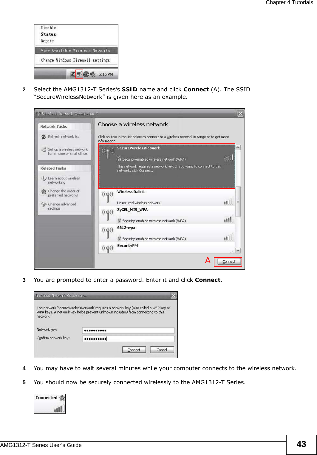  Chapter 4 TutorialsAMG1312-T Series User’s Guide 43Tutorial: Status2Select the AMG1312-T Series’s SSID name and click Connect (A). The SSID “SecureWirelessNetwork” is given here as an example. Tutorial: Status3You are prompted to enter a password. Enter it and click Connect. Tutorial: Status4You may have to wait several minutes while your computer connects to the wireless network.5You should now be securely connected wirelessly to the AMG1312-T Series. Tutorial: StatusA