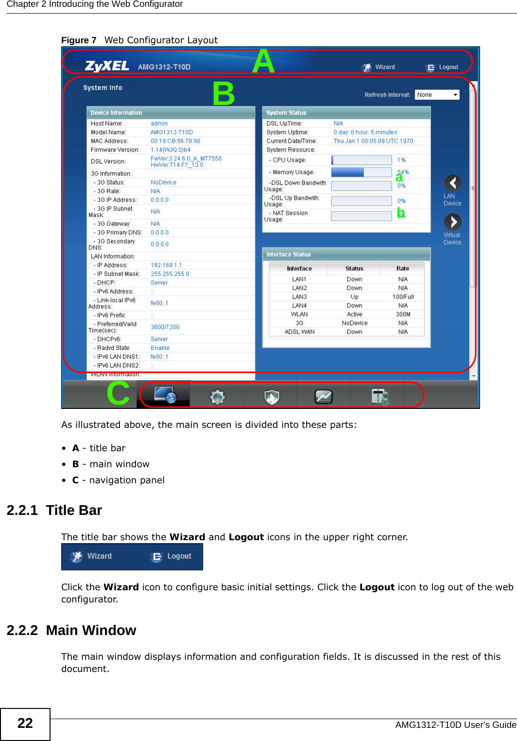 Chapter 2 Introducing the Web ConfiguratorAMG1312-T10D User’s Guide22Figure 7   Web Configurator LayoutAs illustrated above, the main screen is divided into these parts:•A - title bar•B - main window •C - navigation panel2.2.1  Title BarThe title bar shows the Wizard and Logout icons in the upper right corner.Click the Wizard icon to configure basic initial settings. Click the Logout icon to log out of the web configurator.2.2.2  Main WindowThe main window displays information and configuration fields. It is discussed in the rest of this document.BCAab