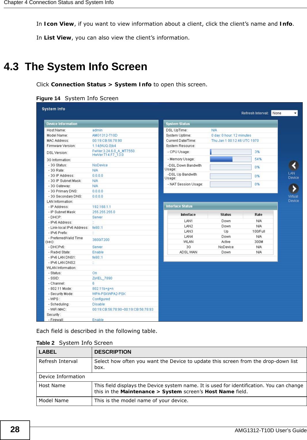 Chapter 4 Connection Status and System InfoAMG1312-T10D User’s Guide28In Icon View, if you want to view information about a client, click the client’s name and Info. In List View, you can also view the client’s information.4.3  The System Info ScreenClick Connection Status &gt; System Info to open this screen. Figure 14   System Info Screen Each field is described in the following table.Table 2   System Info ScreenLABEL DESCRIPTIONRefresh Interval Select how often you want the Device to update this screen from the drop-down list box.Device InformationHost Name This field displays the Device system name. It is used for identification. You can change this in the Maintenance &gt; System screen’s Host Name field.Model Name  This is the model name of your device.