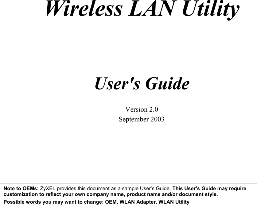     Wireless LAN Utility    User&apos;s Guide  Version 2.0 September 2003     Note to OEMs: ZyXEL provides this document as a sample User’s Guide. This User’s Guide may require customization to reflect your own company name, product name and/or document style.  Possible words you may want to change: OEM, WLAN Adapter, WLAN Utility       
