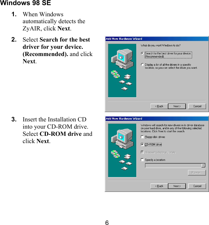 6 Windows 98 SE  1.  When Windows automatically detects the ZyAIR, click Next.   2.  Select Search for the best driver for your device. (Recommended). and click Next.  3.  Insert the Installation CD into your CD-ROM drive. Select CD-ROM drive and click Next.   