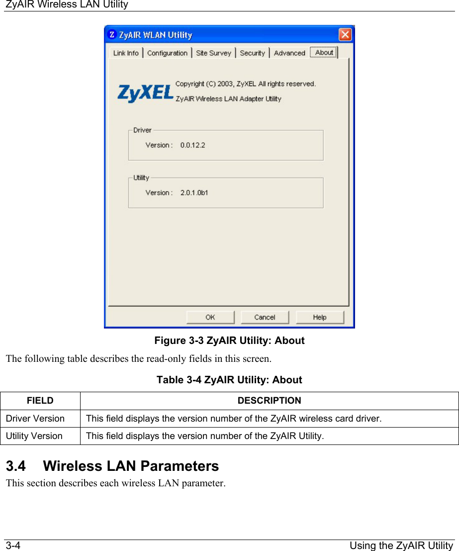 ZyAIR Wireless LAN Utility 3-4                                                                Using the ZyAIR Utility  Figure 3-3 ZyAIR Utility: About The following table describes the read-only fields in this screen. Table 3-4 ZyAIR Utility: About FIELD DESCRIPTION Driver Version  This field displays the version number of the ZyAIR wireless card driver.  Utility Version  This field displays the version number of the ZyAIR Utility. 3.4 Wireless LAN Parameters This section describes each wireless LAN parameter.  
