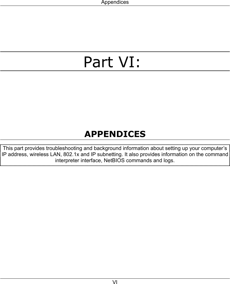 Appendices VI   Part VI:     APPENDICES This part provides troubleshooting and background information about setting up your computer’s IP address, wireless LAN, 802.1x and IP subnetting. It also provides information on the command interpreter interface, NetBIOS commands and logs.  