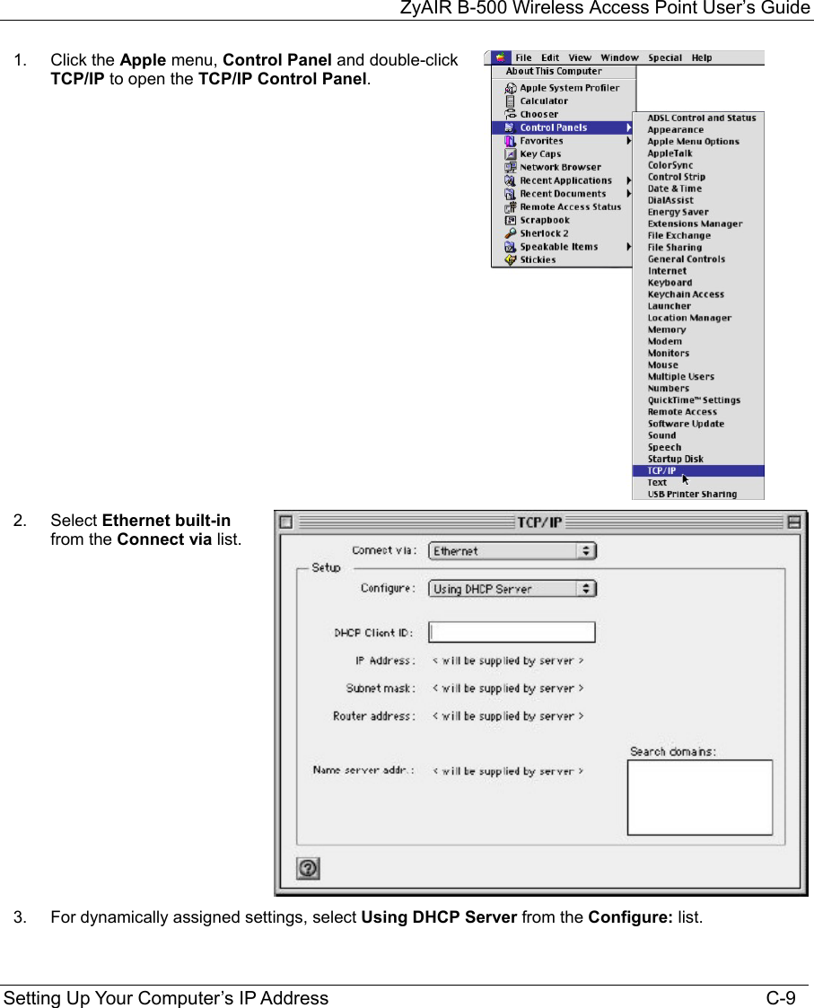 ZyAIR B-500 Wireless Access Point User’s Guide Setting Up Your Computer’s IP Address                                                                                    C-9 1.  Click the Apple menu, Control Panel and double-click TCP/IP to open the TCP/IP Control Panel.  2.  Select Ethernet built-in from the Connect via list. 3.  For dynamically assigned settings, select Using DHCP Server from the Configure: list. 