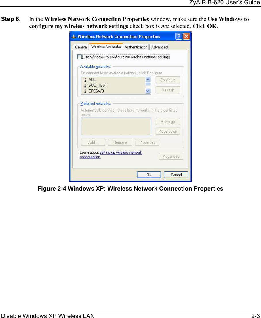     ZyAIR B-620 User’s Guide Disable Windows XP Wireless LAN     2-3 Step 6.  In the Wireless Network Connection Properties window, make sure the Use Windows to configure my wireless network settings check box is not selected. Click OK.   Figure 2-4 Windows XP: Wireless Network Connection Properties 