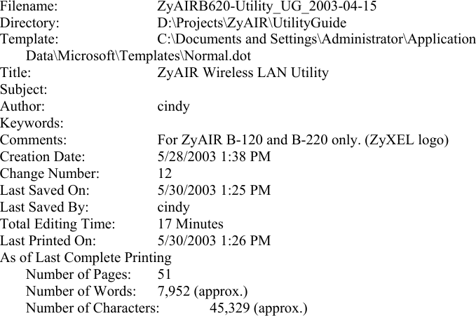 Filename: ZyAIRB620-Utility_UG_2003-04-15 Directory: D:\Projects\ZyAIR\UtilityGuide Template:  C:\Documents and Settings\Administrator\Application Data\Microsoft\Templates\Normal.dot Title:  ZyAIR Wireless LAN Utility  Subject:  Author: cindy Keywords:  Comments:  For ZyAIR B-120 and B-220 only. (ZyXEL logo) Creation Date:  5/28/2003 1:38 PM Change Number:  12 Last Saved On:  5/30/2003 1:25 PM Last Saved By:  cindy Total Editing Time:  17 Minutes Last Printed On:  5/30/2003 1:26 PM As of Last Complete Printing  Number of Pages: 51   Number of Words:  7,952 (approx.)  Number of Characters: 45,329 (approx.)  