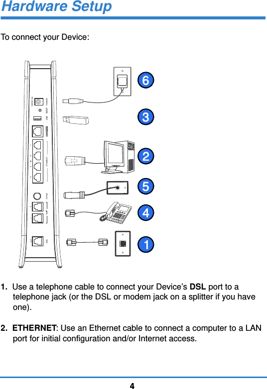 44Hardware SetupTo connect your Device: 1.  Use a telephone cable to connect your Device’s DSL port to a telephone jack (or the DSL or modem jack on a splitter if you have one).2.  ETHERNET: Use an Ethernet cable to connect a computer to a LAN port for initial configuration and/or Internet access.123645