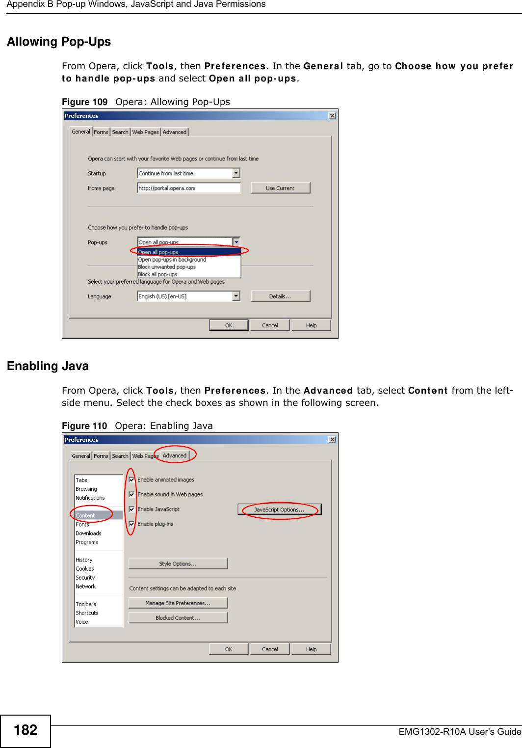Appendix B Pop-up Windows, JavaScript and Java PermissionsEMG1302-R10A User’s Guide182Allowing Pop-UpsFrom Opera, click Tools, then Preferences. In the Ge n e ra l tab, go to Choose how  you prefer t o handle pop- ups and select Open a ll pop- ups.Figure 109   Opera: Allowing Pop-UpsEnabling JavaFrom Opera, click Tools, then Preferences. In the Adva n ced tab, select Con t e nt  from the left-side menu. Select the check boxes as shown in the following screen.Figure 110   Opera: Enabling Java