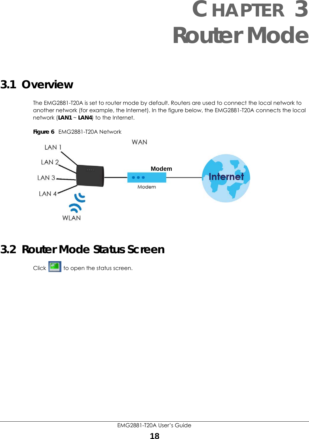 EMG2881-T20A User’s Guide18CHAPTER 3Router Mode3.1  OverviewThe EMG2881-T20A is set to router mode by default. Routers are used to connect the local network to another network (for example, the Internet). In the figure below, the EMG2881-T20A connects the local network (LAN1 ~ LAN4) to the Internet.Figure 6   EMG2881-T20A Network3.2  Router Mode Status ScreenClick   to open the status screen. Modem