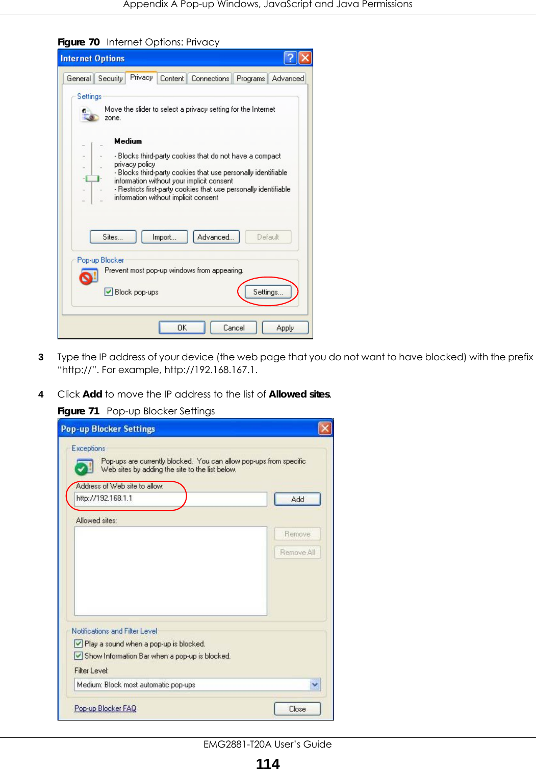 Appendix A Pop-up Windows, JavaScript and Java PermissionsEMG2881-T20A User’s Guide114Figure 70   Internet Options: Privacy3Type the IP address of your device (the web page that you do not want to have blocked) with the prefix “http://”. For example, http://192.168.167.1. 4Click Add to move the IP address to the list of Allowed sites.Figure 71   Pop-up Blocker Settings