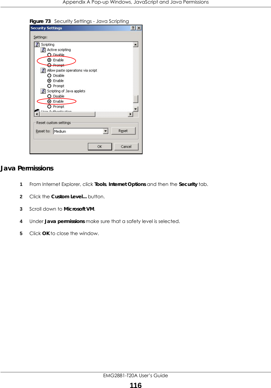 Appendix A Pop-up Windows, JavaScript and Java PermissionsEMG2881-T20A User’s Guide116Figure 73   Security Settings - Java ScriptingJava Permissions1From Internet Explorer, click Tools, Internet Options and then the Security tab. 2Click the Custom Level... button. 3Scroll down to Microsoft VM. 4Under Java permissions make sure that a safety level is selected.5Click OK to close the window.