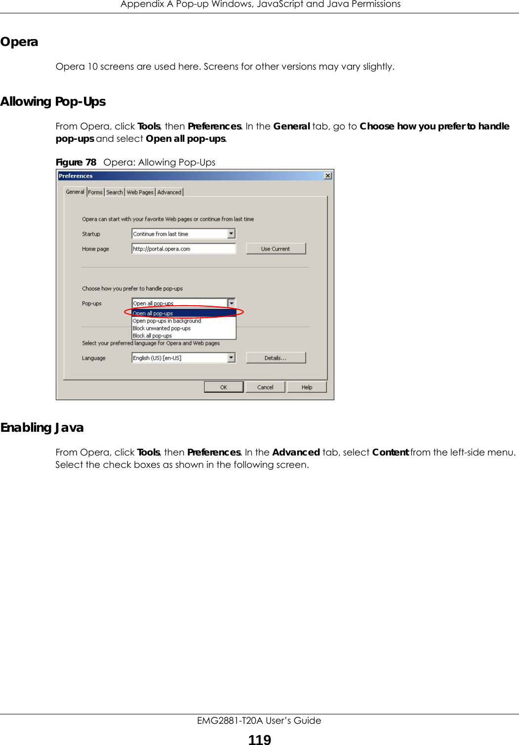  Appendix A Pop-up Windows, JavaScript and Java PermissionsEMG2881-T20A User’s Guide119OperaOpera 10 screens are used here. Screens for other versions may vary slightly.Allowing Pop-UpsFrom Opera, click Tools, then Preferences. In the General tab, go to Choose how you prefer to handle pop-ups and select Open all pop-ups.Figure 78   Opera: Allowing Pop-UpsEnabling JavaFrom Opera, click Tools, then Preferences. In the Advanced tab, select Content from the left-side menu. Select the check boxes as shown in the following screen.