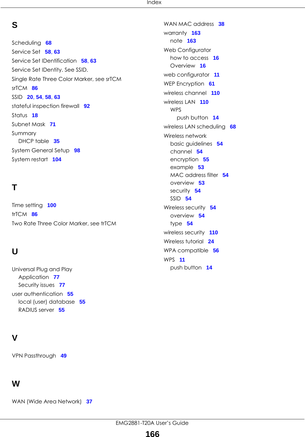  IndexEMG2881-T20A User’s Guide166SScheduling 68Service Set 58, 63Service Set IDentification 58, 63Service Set IDentity. See SSID.Single Rate Three Color Marker, see srTCMsrTCM 86SSID 20, 54, 58, 63stateful inspection firewall 92Status 18Subnet Mask 71SummaryDHCP table 35System General Setup 98System restart 104TTime setting 100trTCM 86Two Rate Three Color Marker, see trTCMUUniversal Plug and PlayApplication 77Security issues 77user authentication 55local (user) database 55RADIUS server 55VVPN Passthrough 49WWAN (Wide Area Network) 37WAN MAC address 38warranty 163note 163Web Configuratorhow to access 16Overview 16web configurator 11WEP Encryption 61wireless channel 110wireless LAN 110WPSpush button 14wireless LAN scheduling 68Wireless networkbasic guidelines 54channel 54encryption 55example 53MAC address filter 54overview 53security 54SSID 54Wireless security 54overview 54type 54wireless security 110Wireless tutorial 24WPA compatible 56WPS 11push button 14