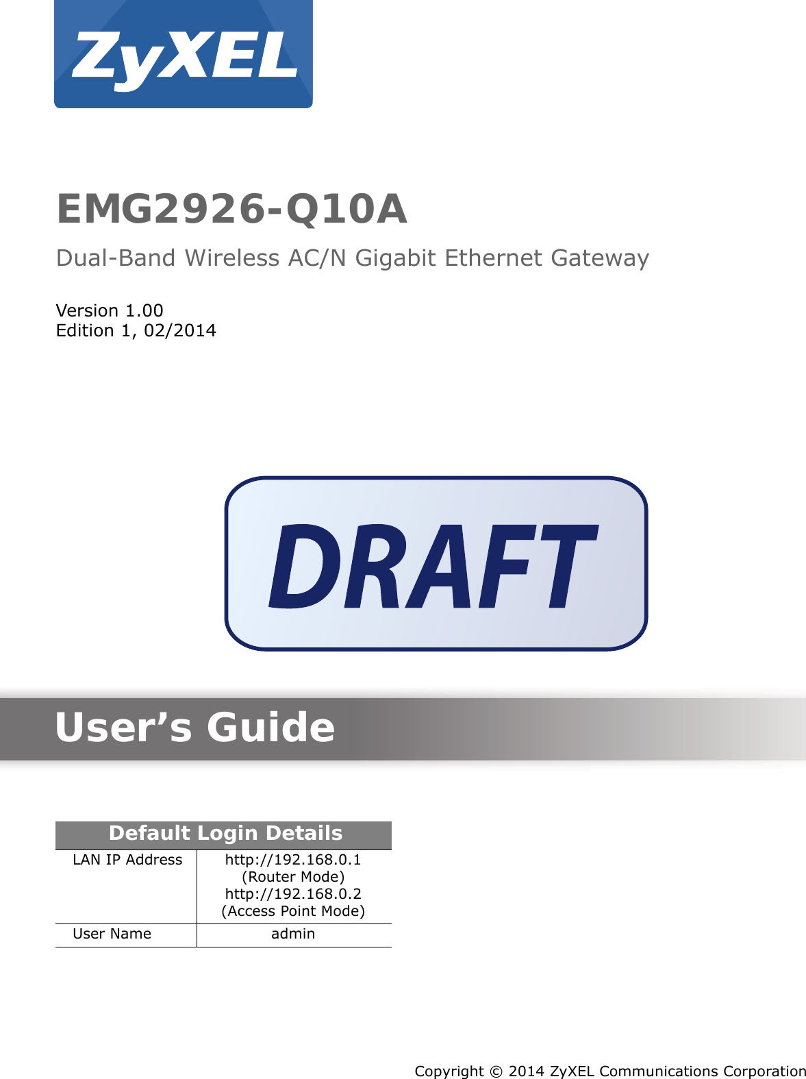 Quick Start Guidewww.zyxel.comEMG2926-Q10ADual-Band Wireless AC/N Gigabit Ethernet GatewayVersion 1.00Edition 1, 02/2014Copyright © 2014 ZyXEL Communications CorporationUser’s GuideDefault Login DetailsLAN IP Address http://192.168.0.1 (Router Mode)http://192.168.0.2 (Access Point Mode)User Name admin