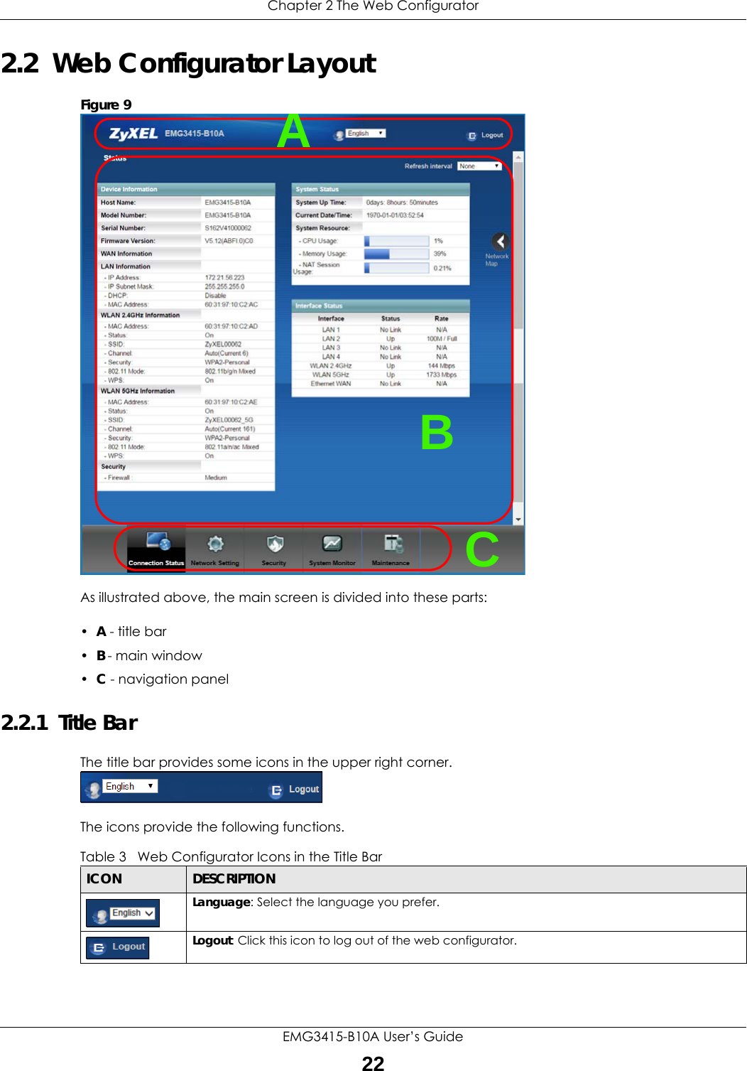 Chapter 2 The Web ConfiguratorEMG3415-B10A User’s Guide222.2  Web Configurator LayoutFigure 9   As illustrated above, the main screen is divided into these parts:•A - title bar•B - main window •C - navigation panel2.2.1  Title BarThe title bar provides some icons in the upper right corner.The icons provide the following functions.ABCTable 3   Web Configurator Icons in the Title BarICON  DESCRIPTIONLanguage: Select the language you prefer.Logout: Click this icon to log out of the web configurator.
