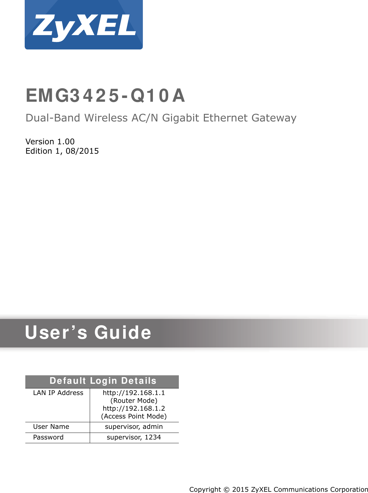 Quick Start Guidewww.zyxel.comEMG3 4 2 5 - Q1 0 ADual-Band Wireless AC/N Gigabit Ethernet GatewayVersion 1.00Edition 1, 08/2015Copyright © 2015 ZyXEL Communications CorporationUser’s GuideDefault  Login Det a ilsLAN IP Address http://192.168.1.1 (Router Mode)http://192.168.1.2 (Access Point Mode)User Name supervisor, adminPassword supervisor, 1234