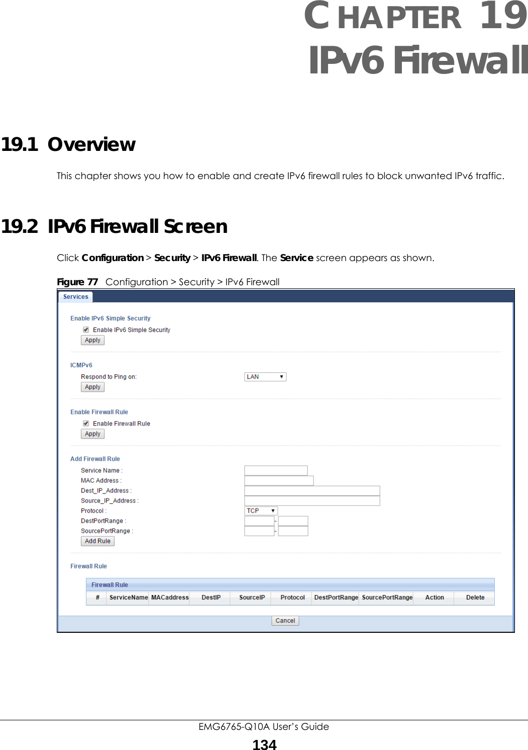 EMG6765-Q10A User’s Guide134CHAPTER 19IPv6 Firewall19.1  Overview This chapter shows you how to enable and create IPv6 firewall rules to block unwanted IPv6 traffic.19.2  IPv6 Firewall Screen Click Configuration &gt; Security &gt; IPv6 Firewall. The Service screen appears as shown.Figure 77   Configuration &gt; Security &gt; IPv6 Firewall