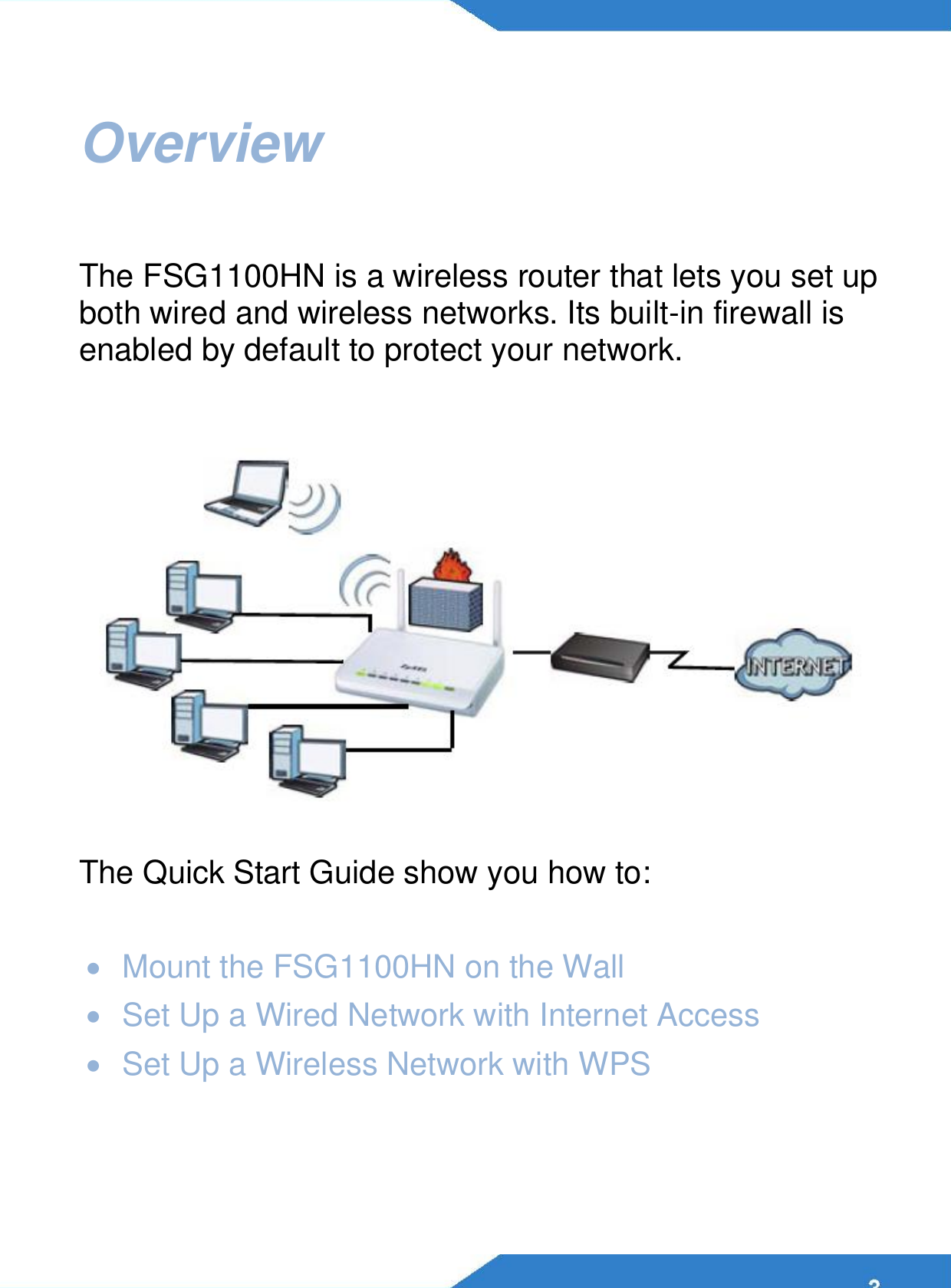      Overview                      The FSG1100HN is a wireless router that lets you set up both wired and wireless networks. Its built-in firewall is enabled by default to protect your network.         The Quick Start Guide show you how to:    Mount the FSG1100HN on the Wall   Set Up a Wired Network with Internet Access   Set Up a Wireless Network with WPS    