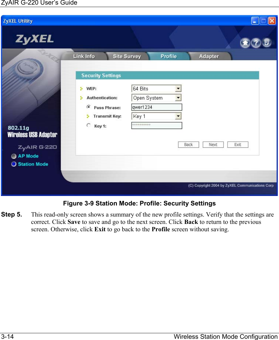 ZyAIR G-220 User’s Guide 3-14                                                                Wireless Station Mode Configuration  Figure 3-9 Station Mode: Profile: Security Settings Step 5.  This read-only screen shows a summary of the new profile settings. Verify that the settings are correct. Click Save to save and go to the next screen. Click Back to return to the previous screen. Otherwise, click Exit to go back to the Profile screen without saving. 