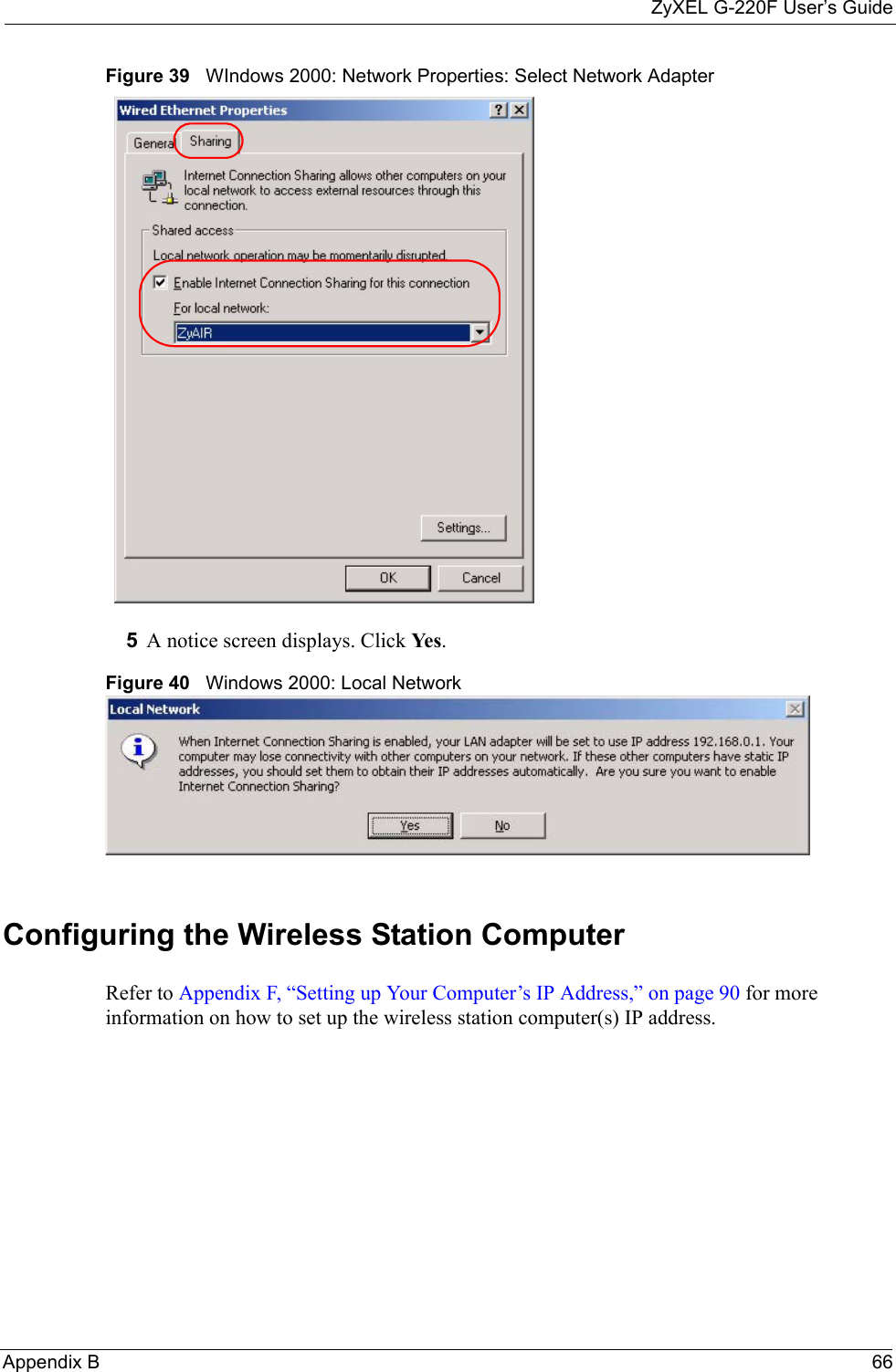 ZyXEL G-220F User’s GuideAppendix B 66Figure 39   WIndows 2000: Network Properties: Select Network Adapter 5A notice screen displays. Click Ye s . Figure 40   Windows 2000: Local Network Configuring the Wireless Station ComputerRefer to Appendix F, “Setting up Your Computer’s IP Address,” on page 90 for more information on how to set up the wireless station computer(s) IP address.