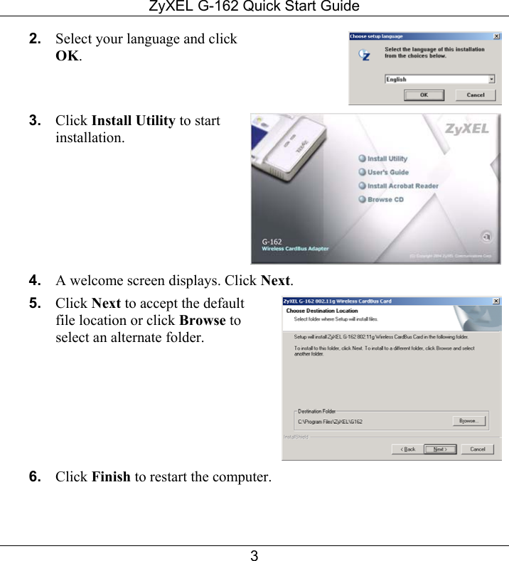 ZyXEL G-162 Quick Start Guide 3 2.  Select your language and click OK.  3.  Click Install Utility to start installation.  4.  A welcome screen displays. Click Next. 5.  Click Next to accept the default file location or click Browse to select an alternate folder.  6.  Click Finish to restart the computer.   