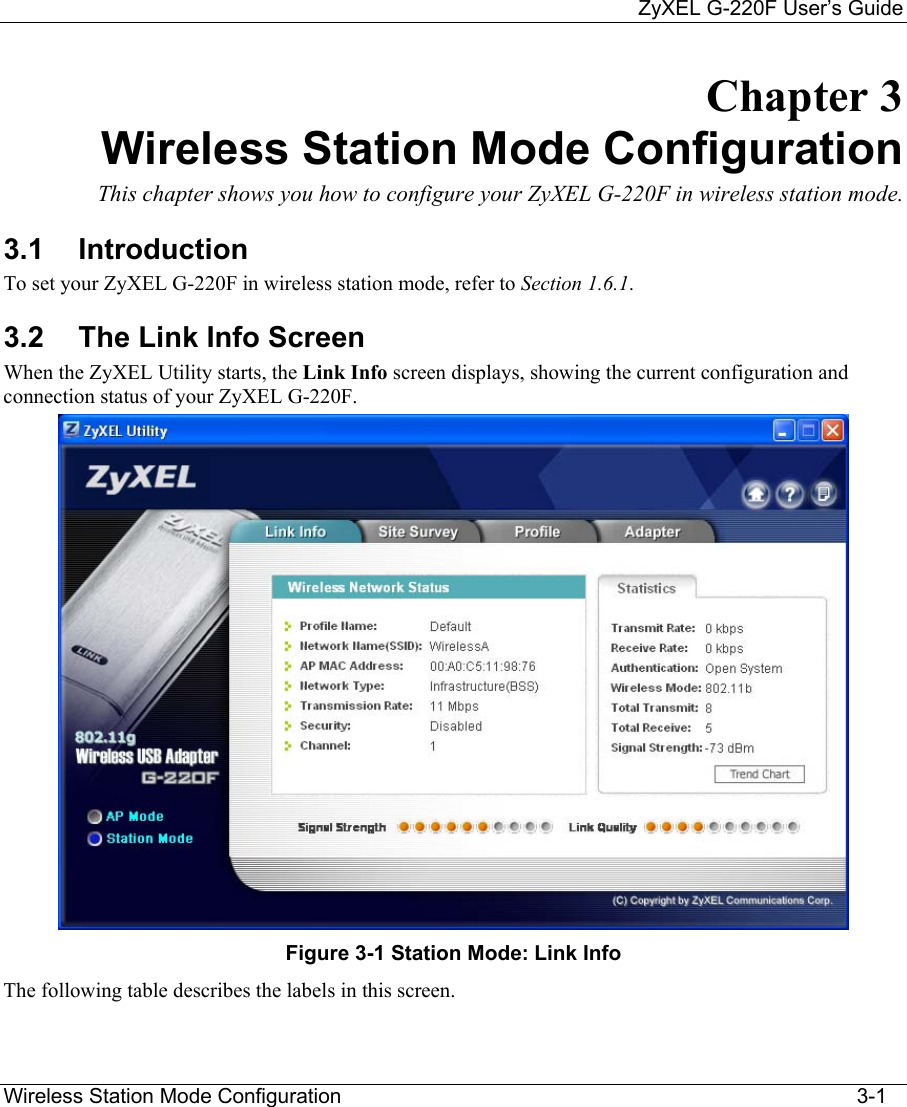     ZyXEL G-220F User’s Guide Wireless Station Mode Configuration                                                                                         3-1 Chapter 3 Wireless Station Mode Configuration  This chapter shows you how to configure your ZyXEL G-220F in wireless station mode.  3.1 Introduction To set your ZyXEL G-220F in wireless station mode, refer to Section 1.6.1.  3.2  The Link Info Screen  When the ZyXEL Utility starts, the Link Info screen displays, showing the current configuration and connection status of your ZyXEL G-220F.  Figure 3-1 Station Mode: Link Info The following table describes the labels in this screen.   