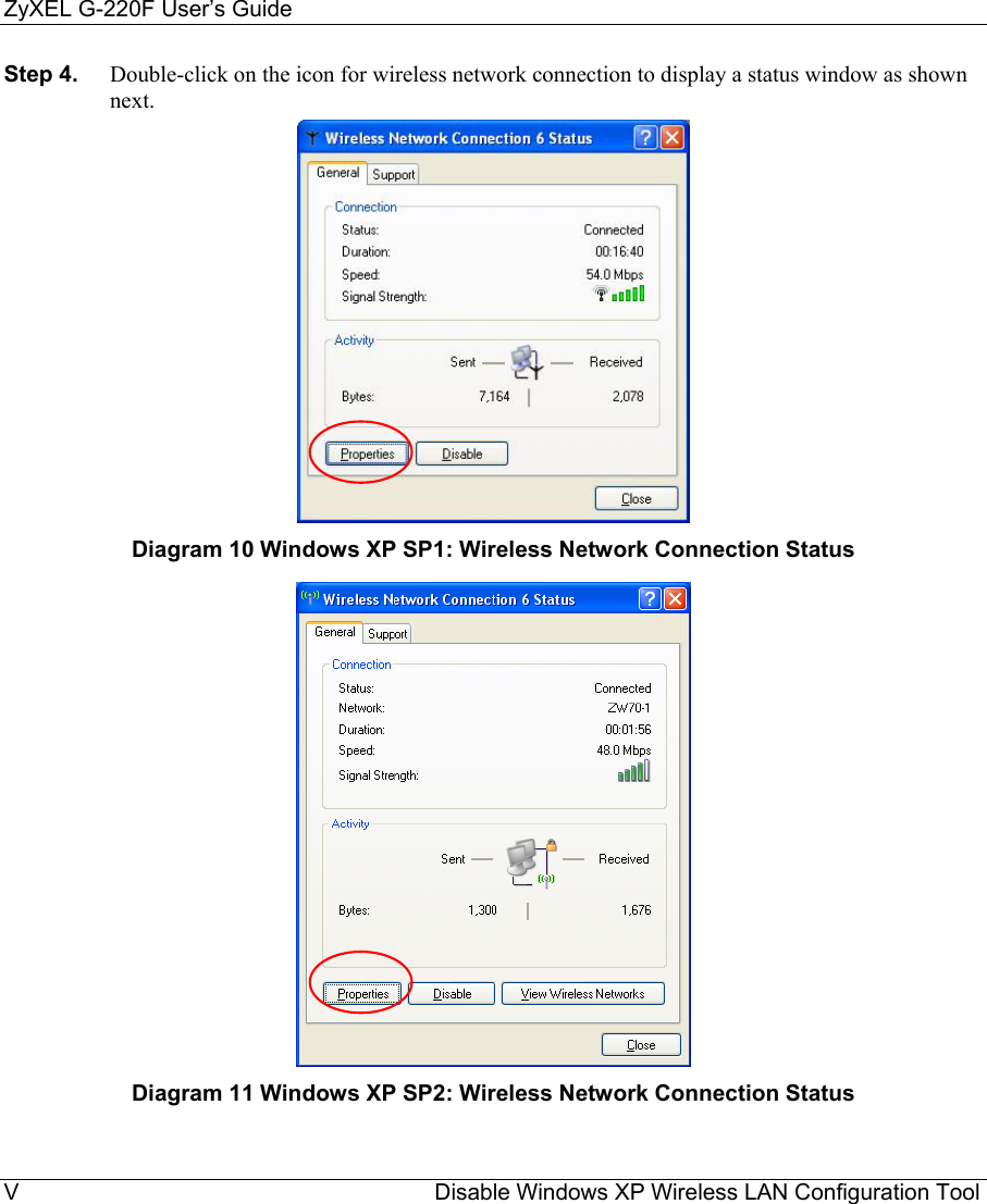 ZyXEL G-220F User’s Guide V                                                                  Disable Windows XP Wireless LAN Configuration Tool Step 4.  Double-click on the icon for wireless network connection to display a status window as shown next.     Diagram 10 Windows XP SP1: Wireless Network Connection Status  Diagram 11 Windows XP SP2: Wireless Network Connection Status 