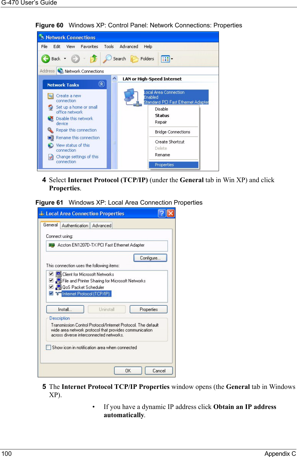 G-470 User’s Guide100 Appendix CFigure 60   Windows XP: Control Panel: Network Connections: Properties4Select Internet Protocol (TCP/IP) (under the General tab in Win XP) and click Properties.Figure 61   Windows XP: Local Area Connection Properties5The Internet Protocol TCP/IP Properties window opens (the General tab in Windows XP).• If you have a dynamic IP address click Obtain an IP address automatically.