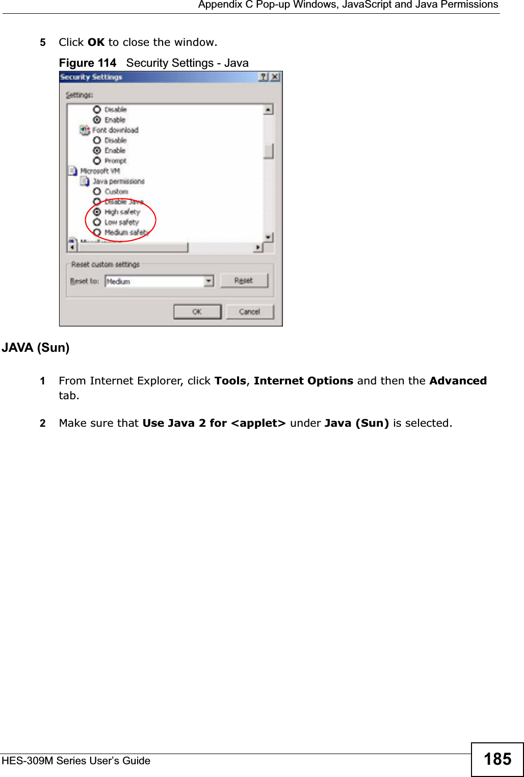  Appendix C Pop-up Windows, JavaScript and Java PermissionsHES-309M Series User’s Guide 1855Click OK to close the window.Figure 114   Security Settings - Java JAVA (Sun)1From Internet Explorer, click Tools,Internet Options and then the Advancedtab. 2Make sure that Use Java 2 for &lt;applet&gt; under Java (Sun) is selected.
