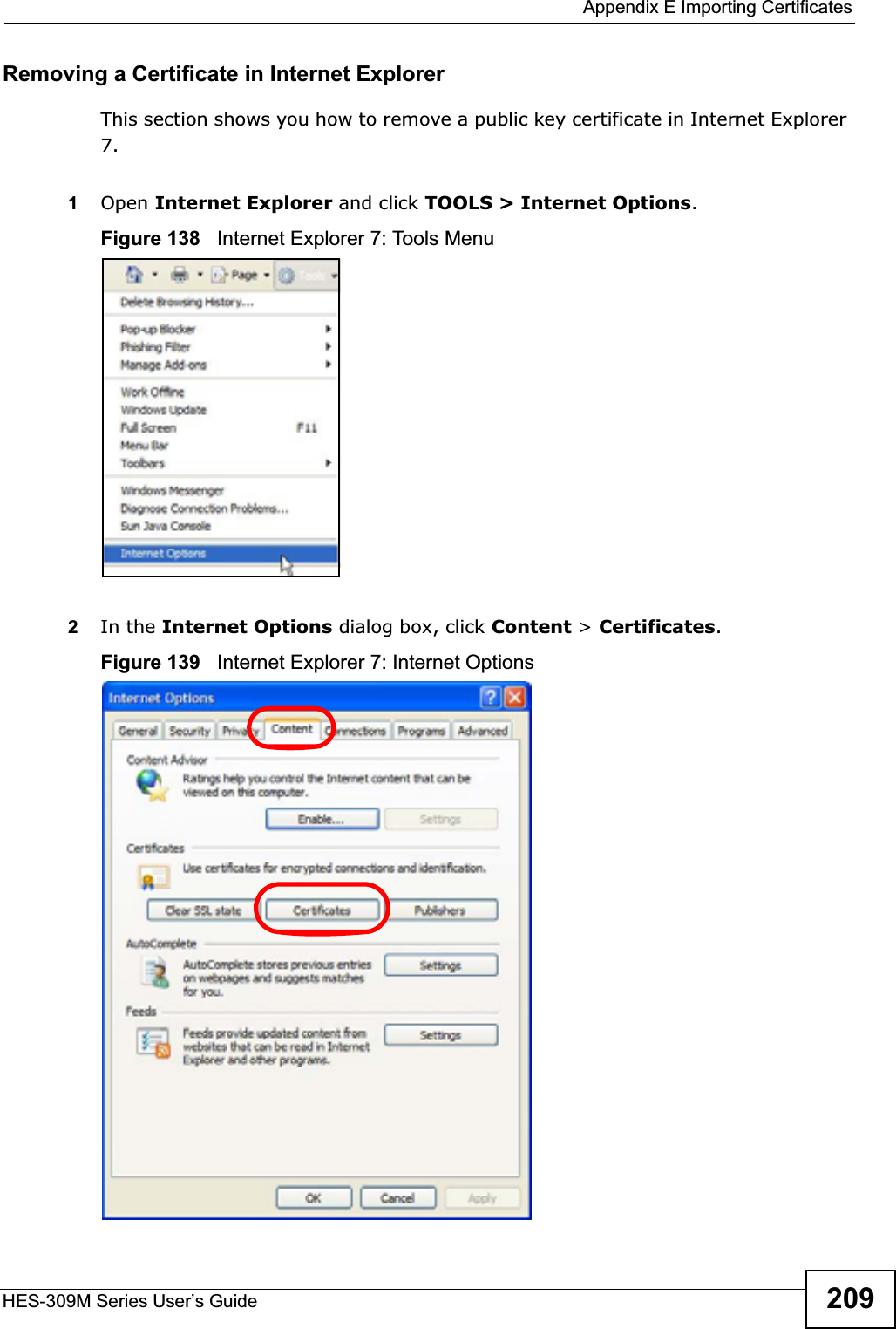  Appendix E Importing CertificatesHES-309M Series User’s Guide 209Removing a Certificate in Internet ExplorerThis section shows you how to remove a public key certificate in Internet Explorer 7.1Open Internet Explorer and click TOOLS &gt; Internet Options.Figure 138   Internet Explorer 7: Tools Menu2In the Internet Options dialog box, click Content &gt;Certificates.Figure 139   Internet Explorer 7: Internet Options