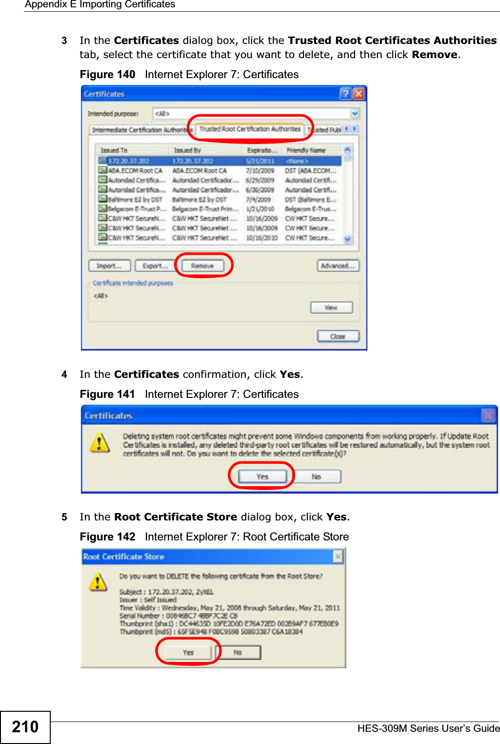 Appendix E Importing CertificatesHES-309M Series User’s Guide2103In the Certificates dialog box, click the Trusted Root Certificates Authoritiestab, select the certificate that you want to delete, and then click Remove.Figure 140   Internet Explorer 7: Certificates4In the Certificates confirmation, click Yes.Figure 141   Internet Explorer 7: Certificates5In the Root Certificate Store dialog box, click Yes.Figure 142   Internet Explorer 7: Root Certificate Store