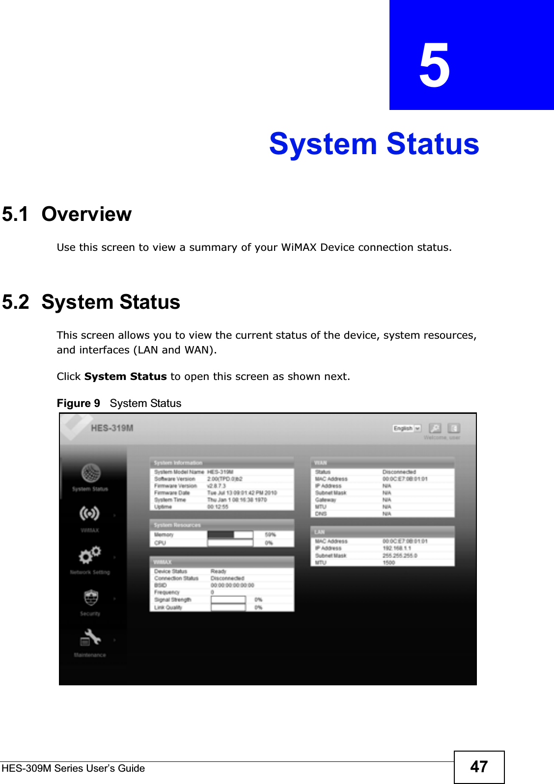 HES-309M Series User’s Guide 47CHAPTER  5 System Status5.1  OverviewUse this screen to view a summary of your WiMAX Device connection status.5.2  System StatusThis screen allows you to view the current status of the device, system resources, and interfaces (LAN and WAN).Click System Status to open this screen as shown next.Figure 9   System Status
